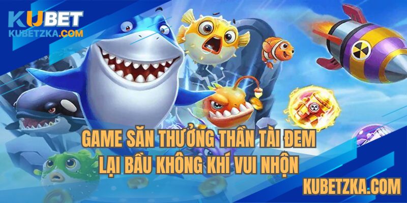Game săn thưởng thần tài đem lại bầu không khí vui nhộn